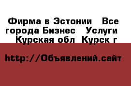 Фирма в Эстонии - Все города Бизнес » Услуги   . Курская обл.,Курск г.